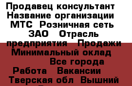 Продавец-консультант › Название организации ­ МТС, Розничная сеть, ЗАО › Отрасль предприятия ­ Продажи › Минимальный оклад ­ 60 000 - Все города Работа » Вакансии   . Тверская обл.,Вышний Волочек г.